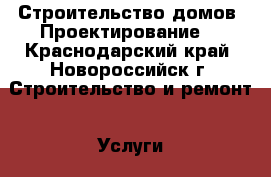 Строительство домов .Проектирование. - Краснодарский край, Новороссийск г. Строительство и ремонт » Услуги   . Краснодарский край,Новороссийск г.